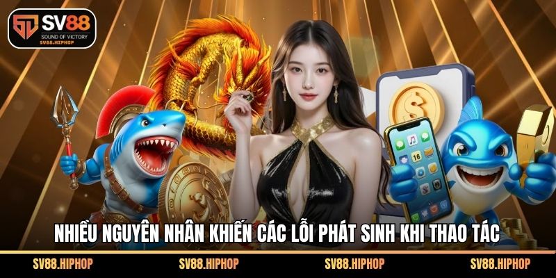 Nhiều nguyên nhân khiến các lỗi phát sinh khi thao tác